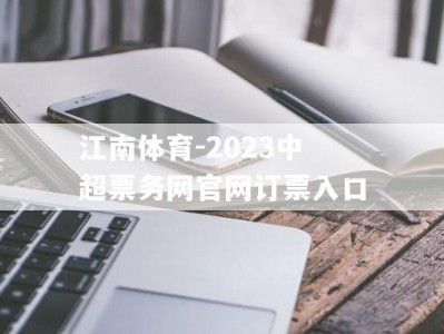 江南体育-2023中超票务网官网订票入口