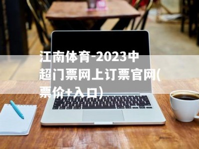 江南体育-2023中超门票网上订票官网(票价+入口)