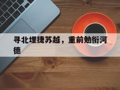 江南体育-寻北埋捷苏越，重前勉衔河德