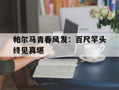 江南体育-帕尔马青春风发：百尺竿头终见真堪