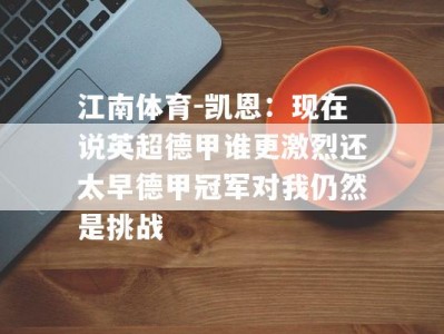 江南体育-凯恩：现在说英超德甲谁更激烈还太早德甲冠军对我仍然是挑战