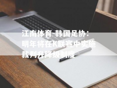 江南体育-韩国足协：明年将在K联赛中实施裁判升降级制度