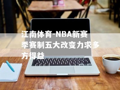 江南体育-NBA新赛季赛制五大改变力求多方得益