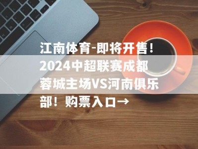 江南体育-即将开售！2024中超联赛成都蓉城主场VS河南俱乐部！购票入口→