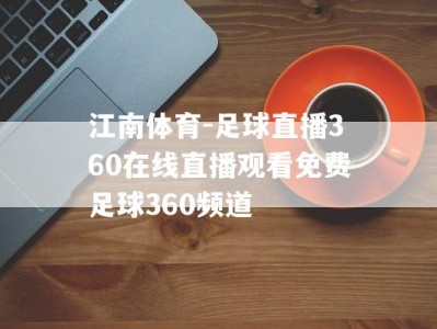 江南体育-足球直播360在线直播观看免费足球360频道