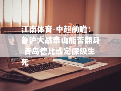 江南体育-中超前瞻：鲁沪大战泰山能否翻身 青岛德比或定保级生死