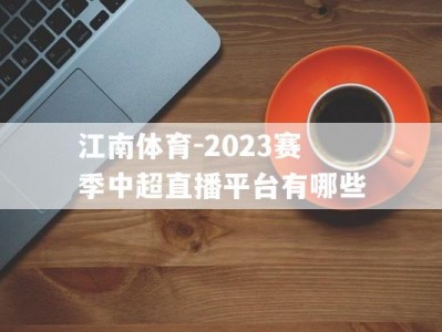 江南体育-2023赛季中超直播平台有哪些