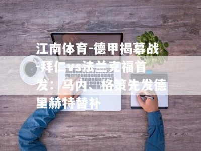 江南体育-德甲揭幕战-拜仁vs法兰克福首发：马内、格策先发德里赫特替补