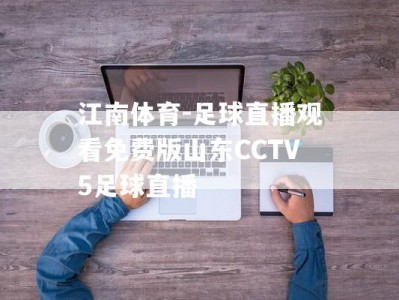 江南体育-足球直播观看免费版山东CCTV5足球直播