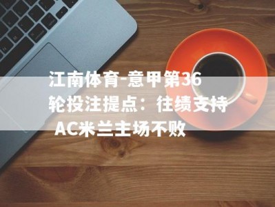 江南体育-意甲第36轮投注提点：往绩支持 AC米兰主场不败