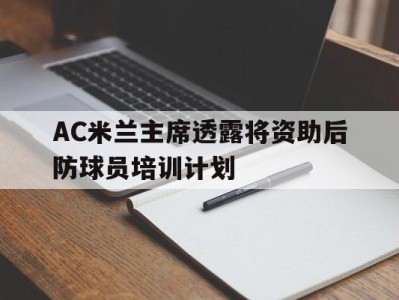 江南体育-AC米兰主席透露将资助后防球员培训计划