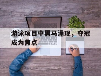 江南体育-游泳项目中黑马涌现，夺冠成为焦点