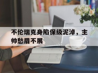 江南体育-不伦瑞克身陷保级泥淖，主帅愁眉不展