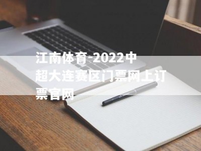 江南体育-2022中超大连赛区门票网上订票官网