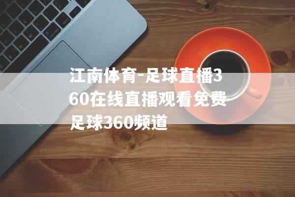 江南体育-足球直播360在线直播观看免费足球360频道