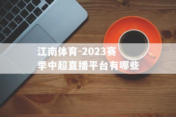 江南体育-2023赛季中超直播平台有哪些