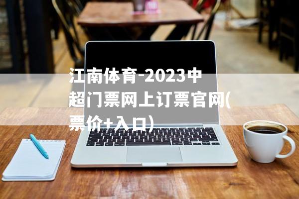 江南体育-2023中超门票网上订票官网(票价+入口)