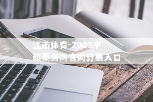 江南体育-2023中超票务网官网订票入口