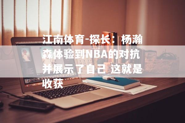 江南体育-探长：杨瀚森体验到NBA的对抗并展示了自己 这就是收获