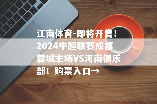 江南体育-即将开售！2024中超联赛成都蓉城主场VS河南俱乐部！购票入口→