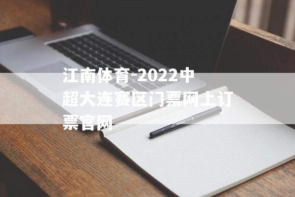 江南体育-2022中超大连赛区门票网上订票官网